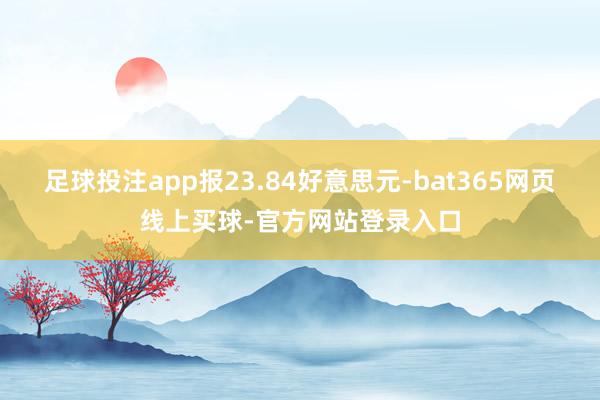 足球投注app报23.84好意思元-bat365网页线上买球-官方网站登录入口