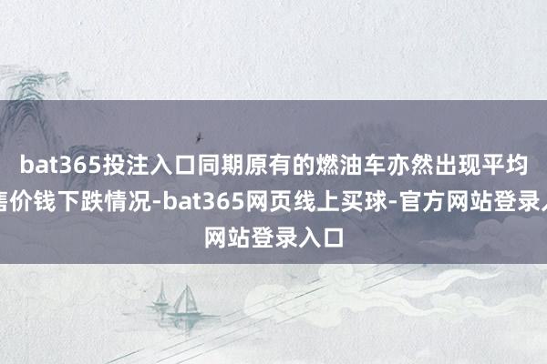 bat365投注入口同期原有的燃油车亦然出现平均销售价钱下跌情况-bat365网页线上买球-官方网站登录入口