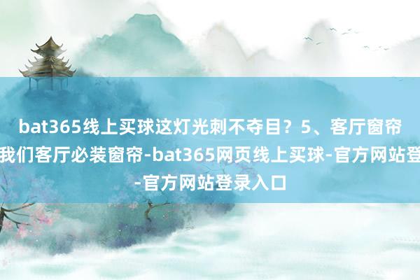 bat365线上买球这灯光刺不夺目？5、客厅窗帘盒夙昔我们客厅必装窗帘-bat365网页线上买球-官方网站登录入口