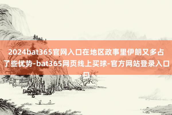 2024bat365官网入口在地区政事里伊朗又多占了些优势-bat365网页线上买球-官方网站登录入口