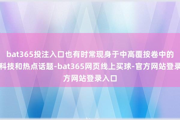 bat365投注入口也有时常现身于中高覆按卷中的高新科技和热点话题-bat365网页线上买球-官方网站登录入口