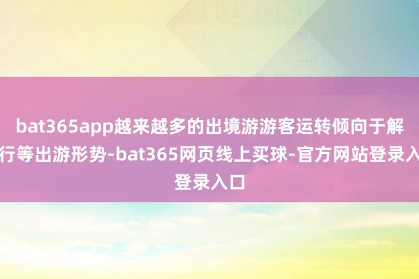 bat365app越来越多的出境游游客运转倾向于解放行等出游形势-bat365网页线上买球-官方网站登录入口