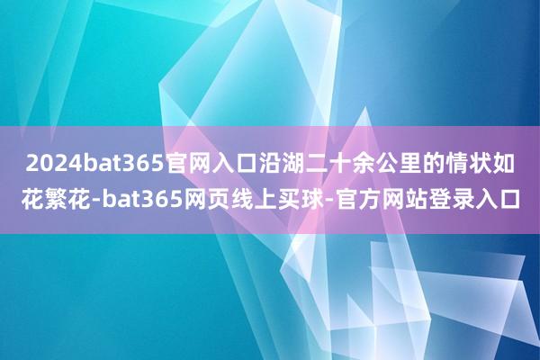 2024bat365官网入口沿湖二十余公里的情状如花繁花-bat365网页线上买球-官方网站登录入口