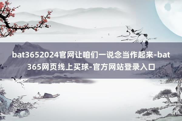 bat3652024官网让咱们一说念当作起来-bat365网页线上买球-官方网站登录入口