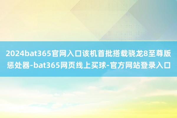 2024bat365官网入口该机首批搭载骁龙8至尊版惩处器-bat365网页线上买球-官方网站登录入口