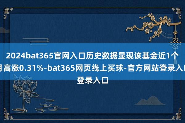 2024bat365官网入口历史数据显现该基金近1个月高涨0.31%-bat365网页线上买球-官方网站登录入口