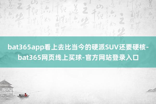 bat365app看上去比当今的硬派SUV还要硬核-bat365网页线上买球-官方网站登录入口