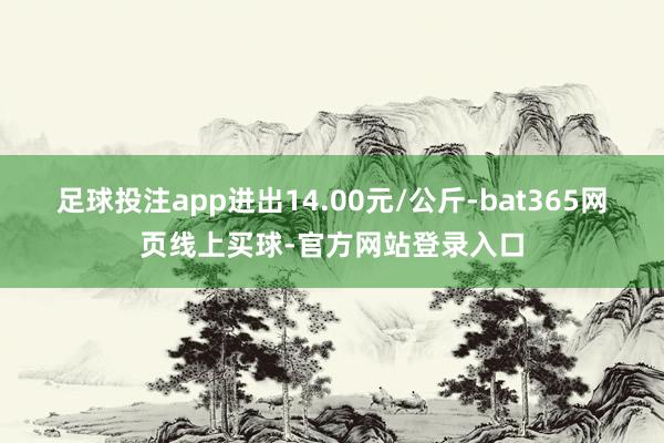 足球投注app进出14.00元/公斤-bat365网页线上买球-官方网站登录入口