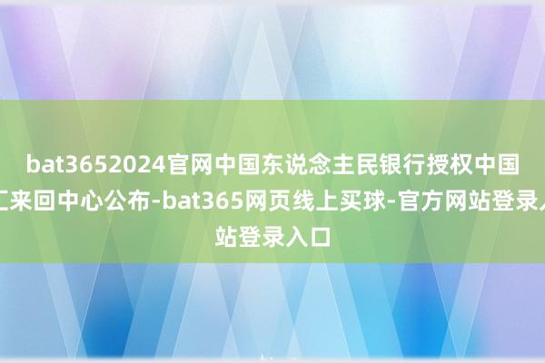 bat3652024官网中国东说念主民银行授权中国际汇来回中心公布-bat365网页线上买球-官方网站登录入口