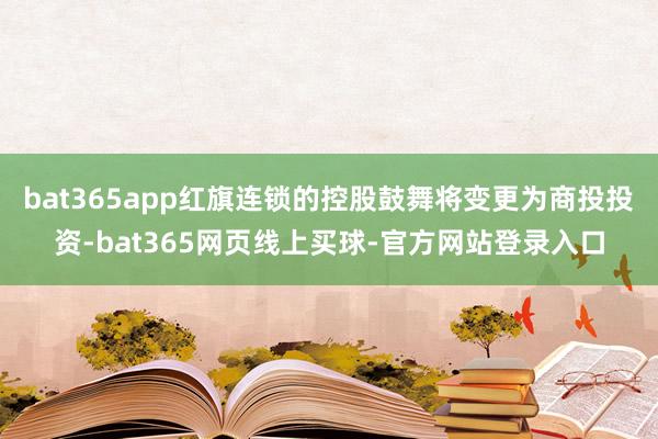 bat365app红旗连锁的控股鼓舞将变更为商投投资-bat365网页线上买球-官方网站登录入口