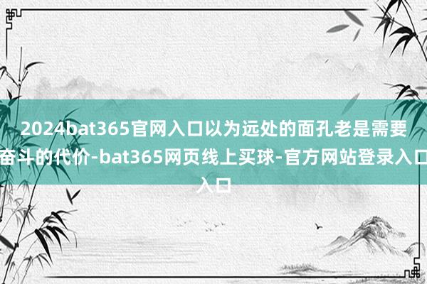 2024bat365官网入口以为远处的面孔老是需要奋斗的代价-bat365网页线上买球-官方网站登录入口