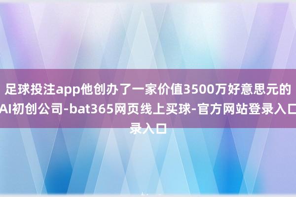 足球投注app他创办了一家价值3500万好意思元的AI初创公司-bat365网页线上买球-官方网站登录入口