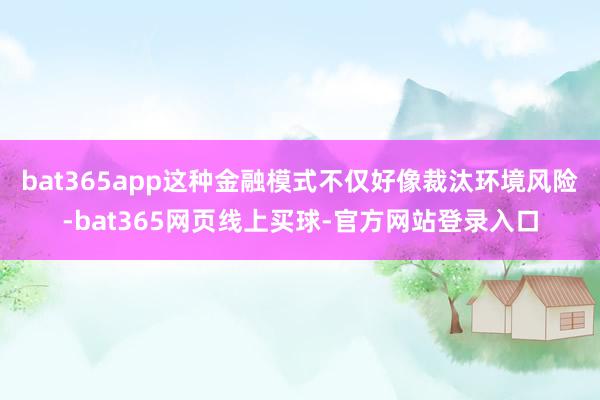 bat365app这种金融模式不仅好像裁汰环境风险-bat365网页线上买球-官方网站登录入口