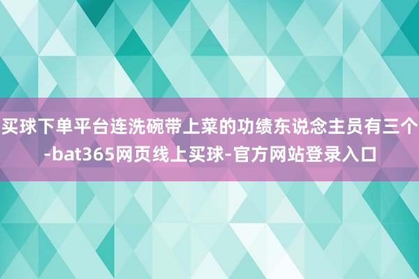 买球下单平台连洗碗带上菜的功绩东说念主员有三个-bat365网页线上买球-官方网站登录入口