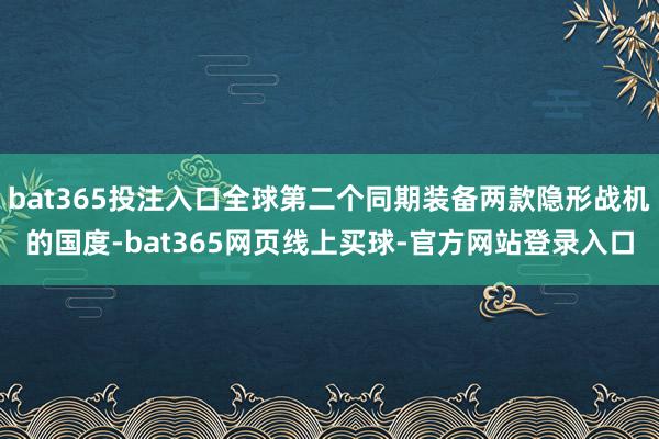 bat365投注入口全球第二个同期装备两款隐形战机的国度-bat365网页线上买球-官方网站登录入口