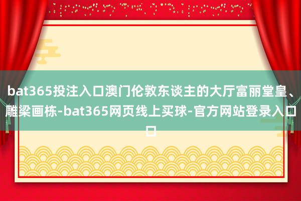 bat365投注入口澳门伦敦东谈主的大厅富丽堂皇、雕梁画栋-bat365网页线上买球-官方网站登录入口