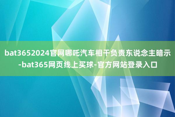 bat3652024官网哪吒汽车相干负责东说念主暗示-bat365网页线上买球-官方网站登录入口