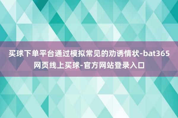 买球下单平台通过模拟常见的劝诱情状-bat365网页线上买球-官方网站登录入口