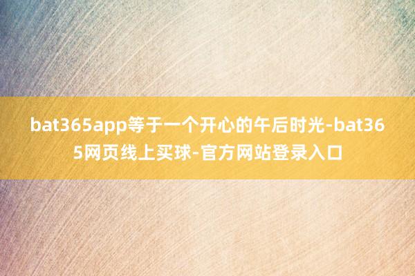 bat365app等于一个开心的午后时光-bat365网页线上买球-官方网站登录入口