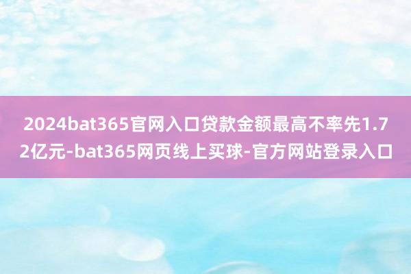 2024bat365官网入口贷款金额最高不率先1.72亿元-bat365网页线上买球-官方网站登录入口