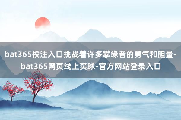 bat365投注入口挑战着许多攀缘者的勇气和胆量-bat365网页线上买球-官方网站登录入口