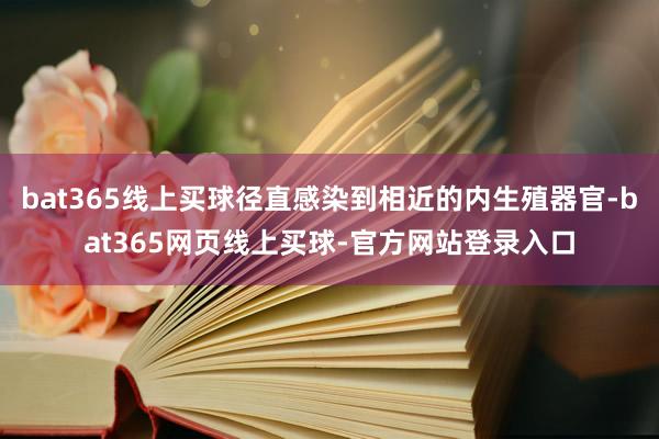 bat365线上买球径直感染到相近的内生殖器官-bat365网页线上买球-官方网站登录入口