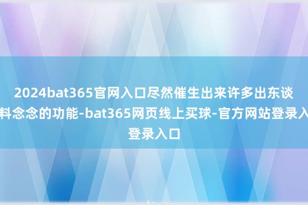 2024bat365官网入口尽然催生出来许多出东谈主料念念的功能-bat365网页线上买球-官方网站登录入口