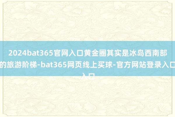 2024bat365官网入口黄金圈其实是冰岛西南部的旅游阶梯-bat365网页线上买球-官方网站登录入口