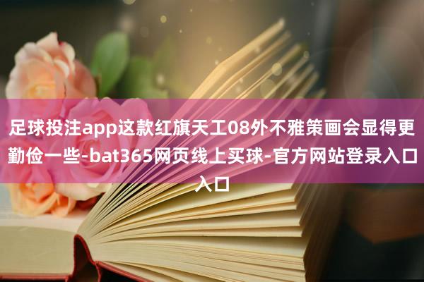 足球投注app这款红旗天工08外不雅策画会显得更勤俭一些-bat365网页线上买球-官方网站登录入口