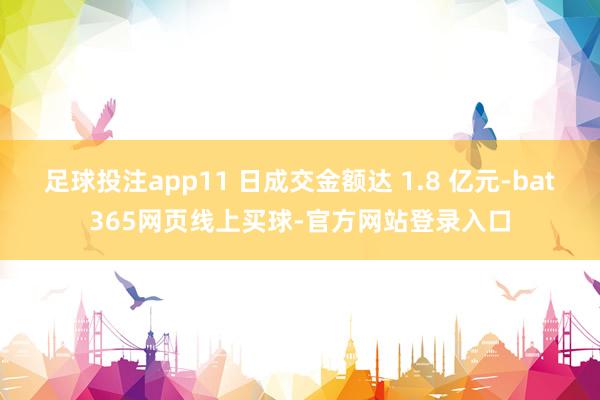 足球投注app11 日成交金额达 1.8 亿元-bat365网页线上买球-官方网站登录入口