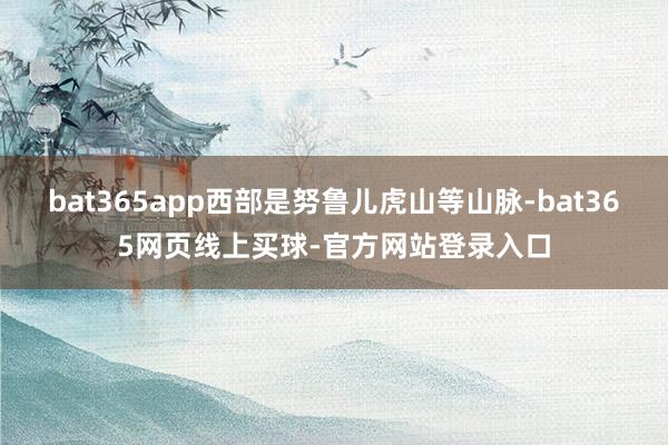 bat365app西部是努鲁儿虎山等山脉-bat365网页线上买球-官方网站登录入口