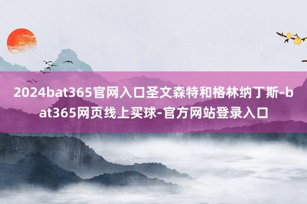 2024bat365官网入口圣文森特和格林纳丁斯-bat365网页线上买球-官方网站登录入口