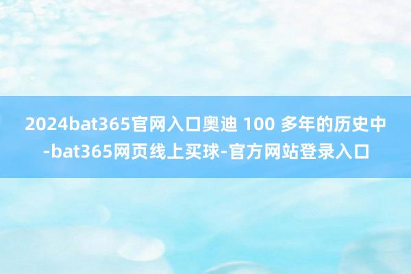 2024bat365官网入口奥迪 100 多年的历史中-bat365网页线上买球-官方网站登录入口