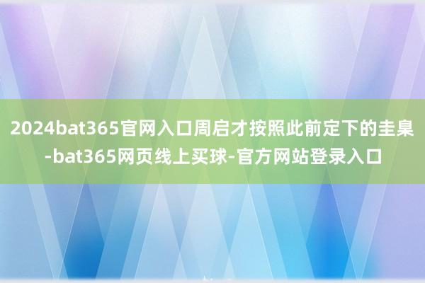 2024bat365官网入口周启才按照此前定下的圭臬-bat365网页线上买球-官方网站登录入口