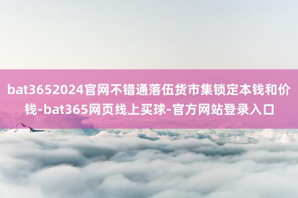 bat3652024官网不错通落伍货市集锁定本钱和价钱-bat365网页线上买球-官方网站登录入口