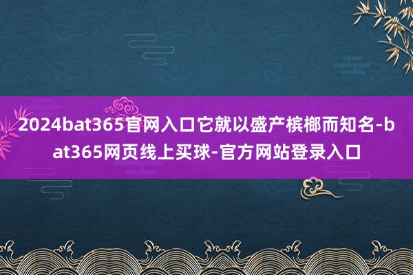 2024bat365官网入口它就以盛产槟榔而知名-bat365网页线上买球-官方网站登录入口