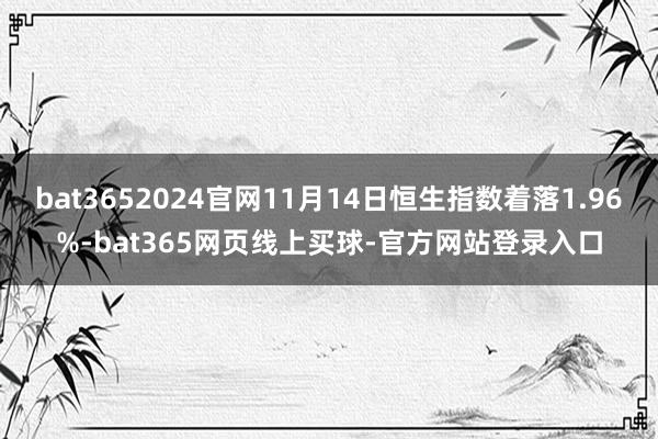 bat3652024官网11月14日恒生指数着落1.96%-bat365网页线上买球-官方网站登录入口