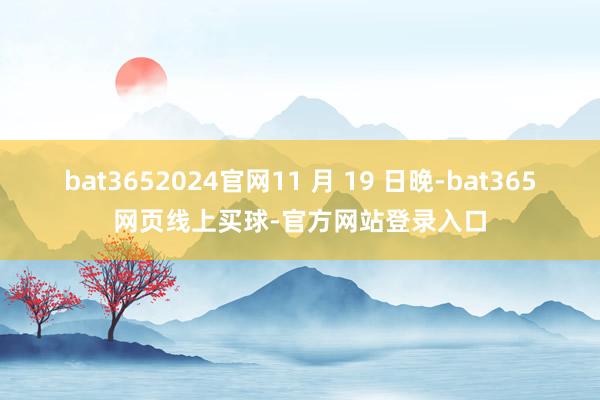 bat3652024官网11 月 19 日晚-bat365网页线上买球-官方网站登录入口