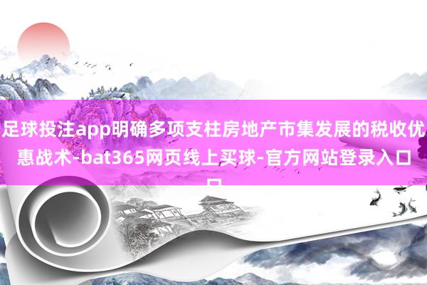 足球投注app明确多项支柱房地产市集发展的税收优惠战术-bat365网页线上买球-官方网站登录入口