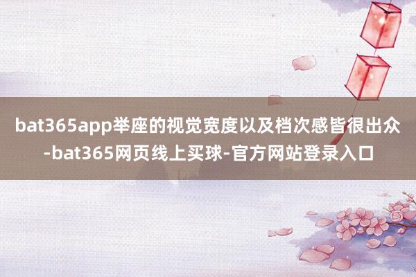 bat365app举座的视觉宽度以及档次感皆很出众-bat365网页线上买球-官方网站登录入口