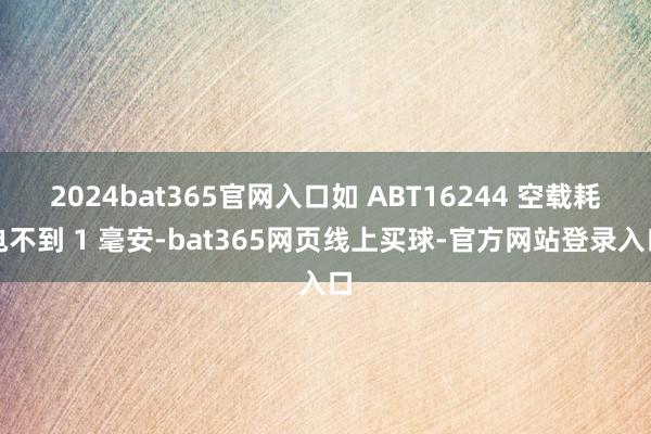 2024bat365官网入口如 ABT16244 空载耗电不到 1 毫安-bat365网页线上买球-官方网站登录入口