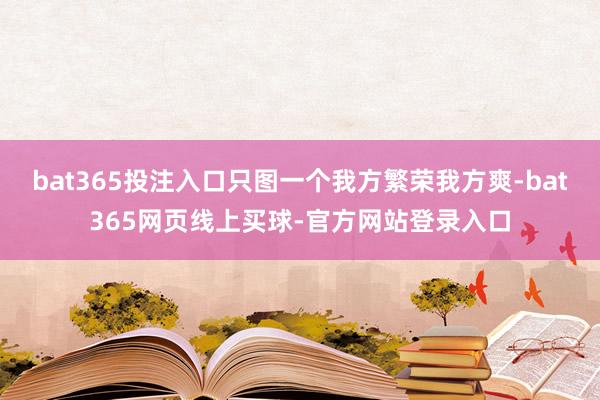 bat365投注入口只图一个我方繁荣我方爽-bat365网页线上买球-官方网站登录入口