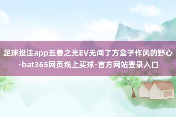 足球投注app五菱之光EV无间了方盒子作风的野心-bat365网页线上买球-官方网站登录入口