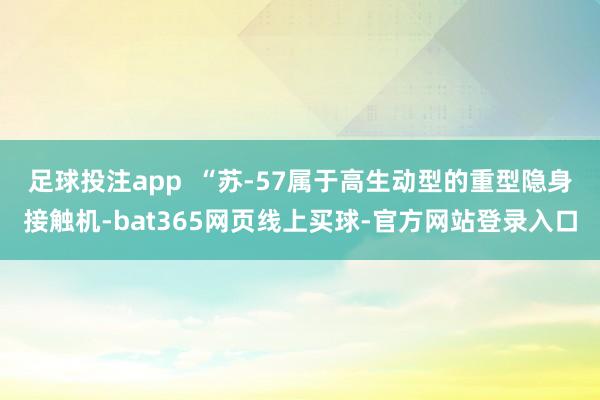 足球投注app  “苏-57属于高生动型的重型隐身接触机-bat365网页线上买球-官方网站登录入口