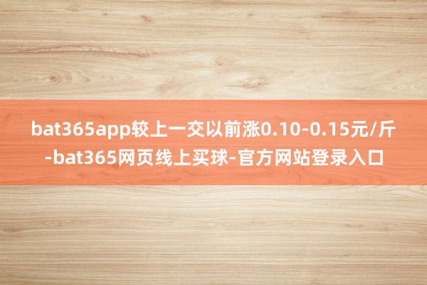 bat365app较上一交以前涨0.10-0.15元/斤-bat365网页线上买球-官方网站登录入口