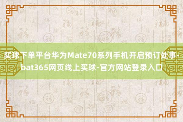 买球下单平台华为Mate70系列手机开启预订处事-bat365网页线上买球-官方网站登录入口