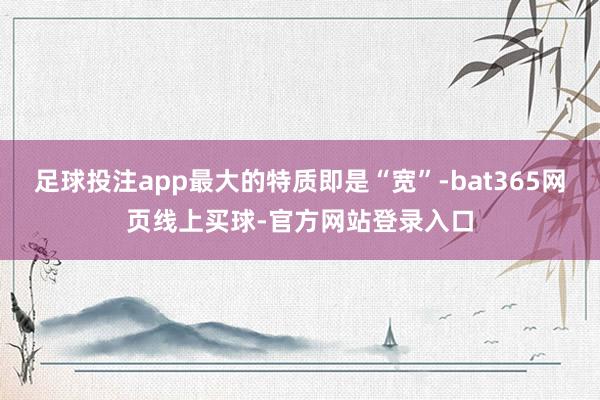 足球投注app最大的特质即是“宽”-bat365网页线上买球-官方网站登录入口