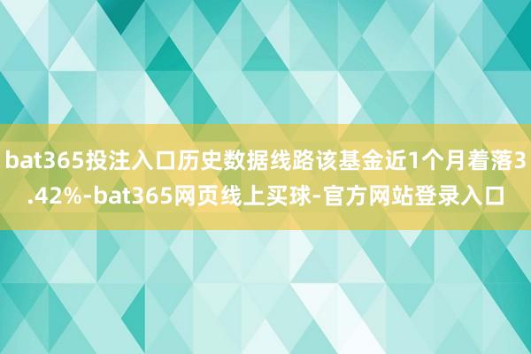 bat365投注入口历史数据线路该基金近1个月着落3.42%-bat365网页线上买球-官方网站登录入口