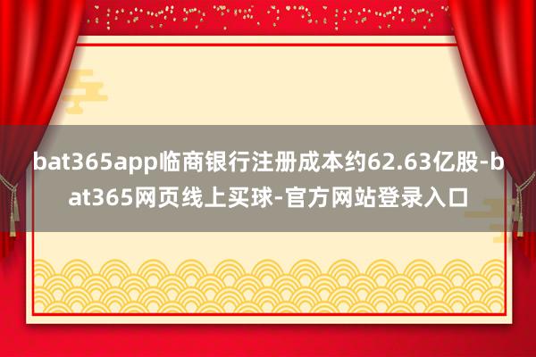 bat365app临商银行注册成本约62.63亿股-bat365网页线上买球-官方网站登录入口