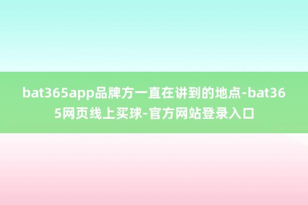 bat365app品牌方一直在讲到的地点-bat365网页线上买球-官方网站登录入口